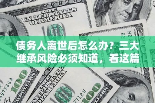 济南债务人离世后怎么办？三大继承风险必须知道，看这篇就够了