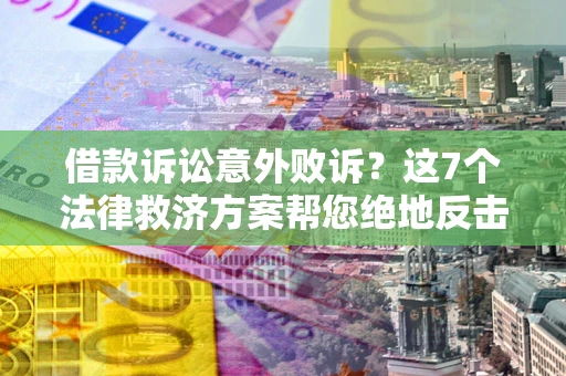 济南借款诉讼意外败诉？这7个法律救济方案帮您绝地反击！