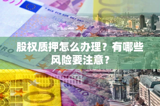 济南股权质押怎么办理？有哪些风险要注意？