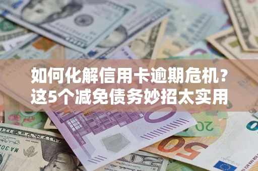 济南如何化解信用卡逾期危机？这5个减免债务妙招太实用