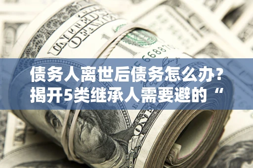 济南债务人离世后债务怎么办？揭开5类继承人需要避的“坑”