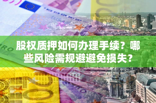 济南股权质押如何办理手续？哪些风险需规避避免损失？