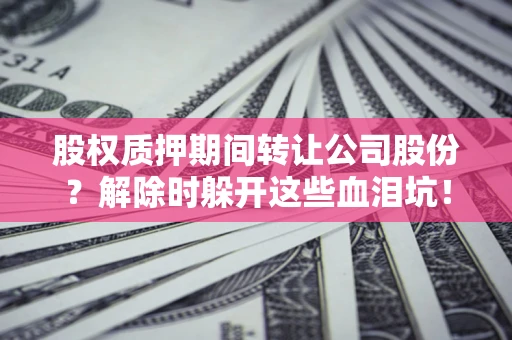 济南股权质押期间转让公司股份？解除时躲开这些血泪坑！