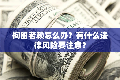 济南拘留老赖怎么办？有什么法律风险要注意？