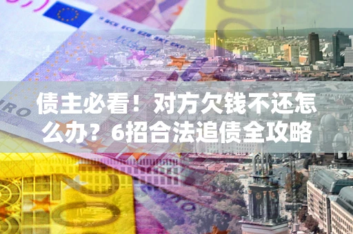 济南债主必看！对方欠钱不还怎么办？6招合法追债全攻略