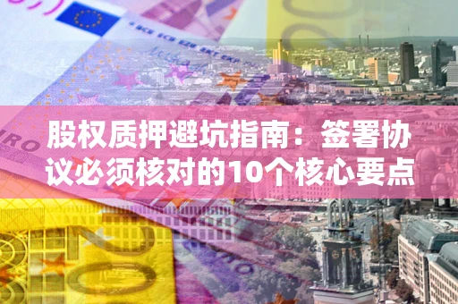济南股权质押避坑指南:签署协议必须核对的10个核心要点 济南股权质押避坑指南:签署协议必须核对的10个核心要点