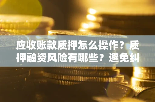 济南应收账款质押怎么操作？质押融资风险有哪些？避免纠纷高效融资技巧