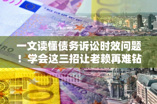 济南一文读懂债务诉讼时效问题！学会这三招让老赖再难钻空子