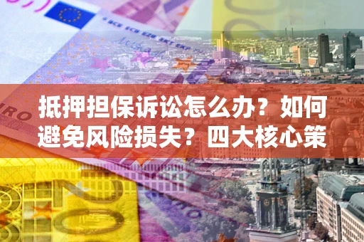 济南抵押担保诉讼怎么办？如何避免风险损失？四大核心策略全解读