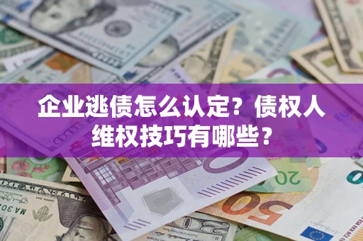 济南企业逃债怎么认定？债权人维权技巧有哪些？