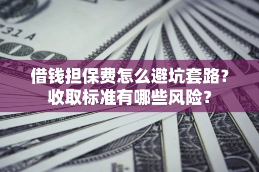 济南借钱担保费怎么避坑套路?收取标准有哪些风险? 济南借钱担保费怎么避坑套路?收取标准有哪些风险?