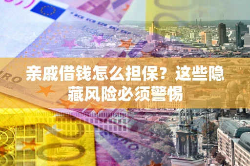 济南亲戚借钱怎么担保？这些隐藏风险必须警惕