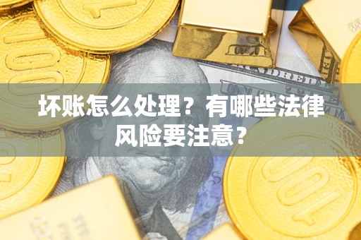 济南坏账怎么处理？有哪些法律风险要注意？
