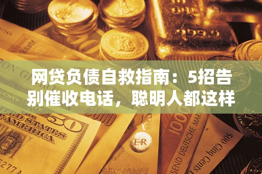 济南网贷负债自救指南：5招告别催收电话，聪明人都这样做