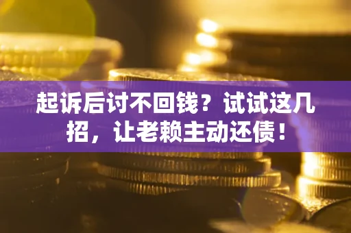 济南起诉后讨不回钱？试试这几招，让老赖主动还债！
