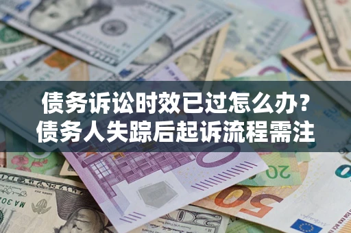 济南债务诉讼时效已过怎么办？债务人失踪后起诉流程需注意什么？