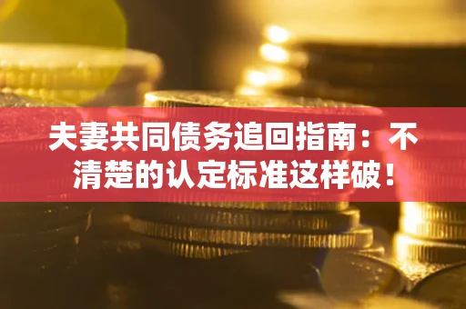 济南夫妻共同债务追回指南：不清楚的认定标准这样破！