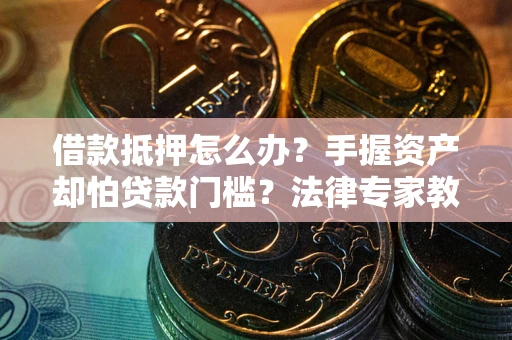 济南借款抵押怎么办？手握资产却怕贷款门槛？法律专家教你办抵押不踩坑