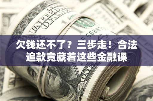 济南欠钱还不了？三步走！合法追款竟藏着这些金融课