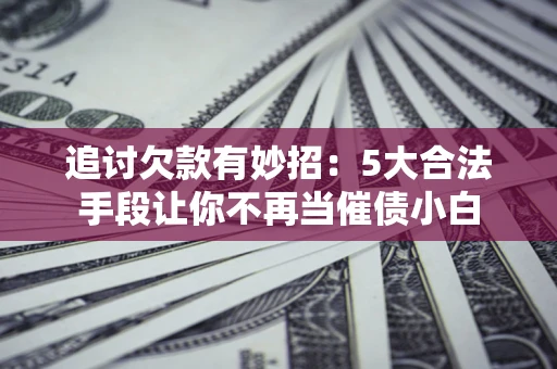 济南追讨欠款有妙招：5大合法手段让你不再当催债小白