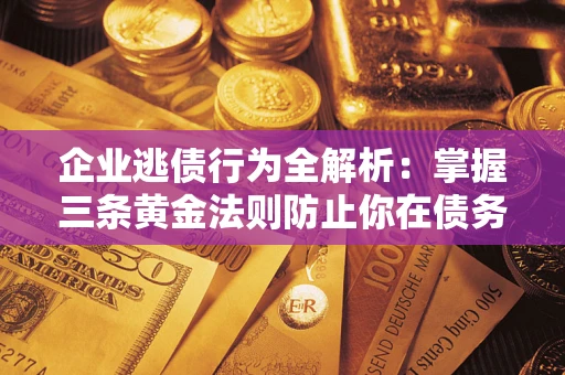 济南企业逃债行为全解析：掌握三条黄金法则防止你在债务乱局中“踩雷”