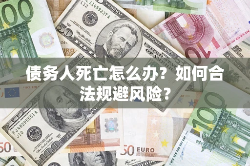 济南债务人死亡怎么办？如何合法规避风险？