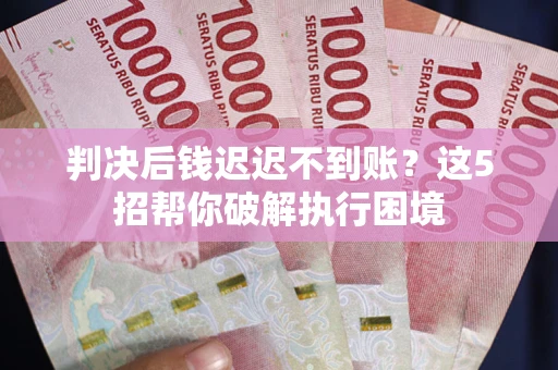 济南判决后钱迟迟不到账？这5招帮你破解执行困境