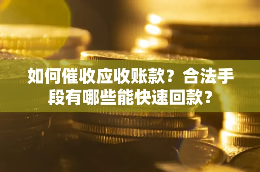 济南如何催收应收账款？合法手段有哪些能快速回款？