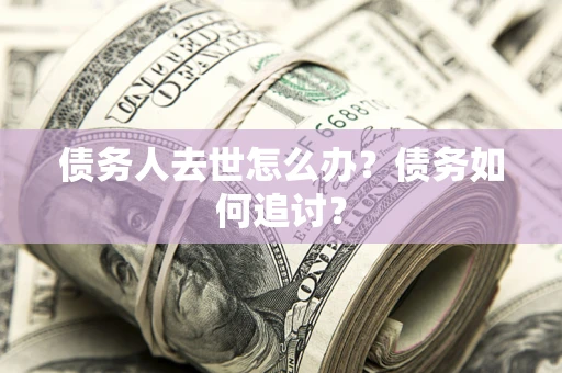 济南债务人去世怎么办？债务如何追讨？