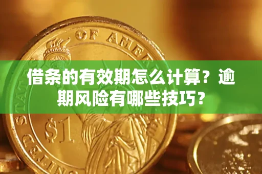 济南借条的有效期怎么计算？逾期风险有哪些技巧？