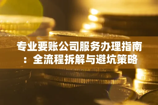 济南专业要账公司服务办理指南：全流程拆解与避坑策略