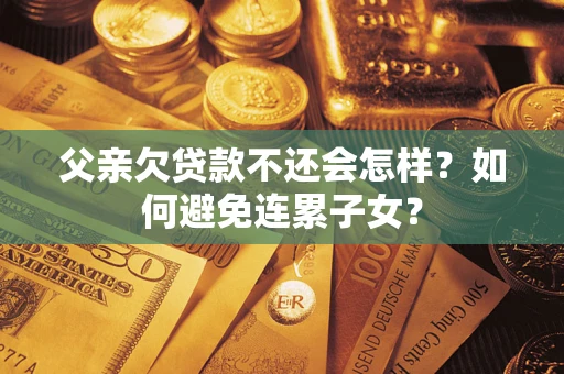 济南父亲欠贷款不还会怎样？如何避免连累子女？