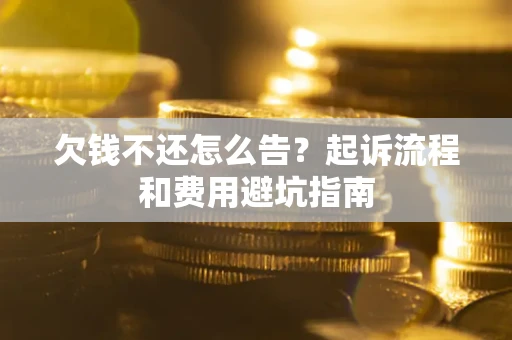 济南欠钱不还怎么告?起诉流程和费用避坑指南 济南欠钱不还怎么告?起诉流程和费用避坑指南