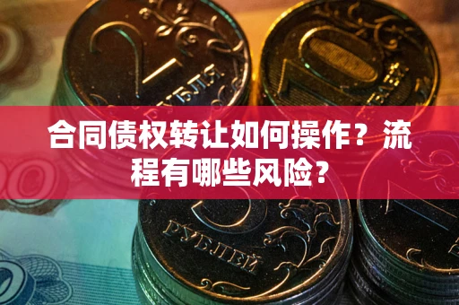 济南合同债权转让如何操作？流程有哪些风险？