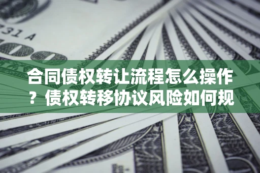 济南合同债权转让流程怎么操作？债权转移协议风险如何规避？