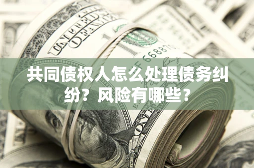 济南共同债权人怎么处理债务纠纷？风险有哪些？