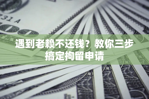 济南遇到老赖不还钱？教你三步搞定拘留申请