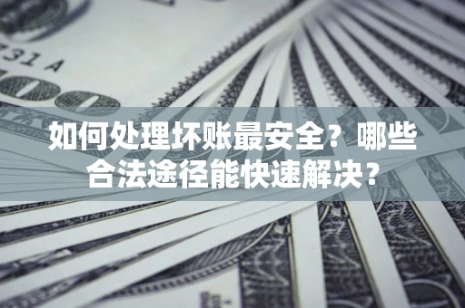 济南如何处理坏账最安全？哪些合法途径能快速解决？