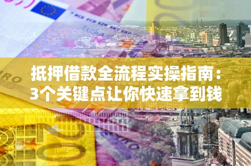 济南抵押借款全流程实操指南：3个关键点让你快速拿到钱