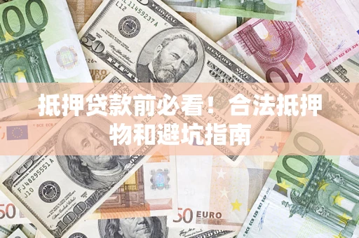 济南抵押贷款前必看！合法抵押物和避坑指南