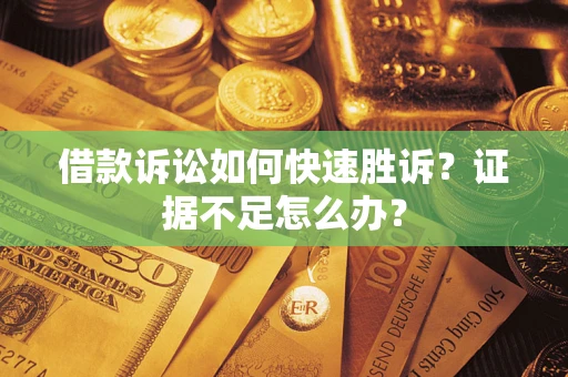 济南借款诉讼如何快速胜诉？证据不足怎么办？