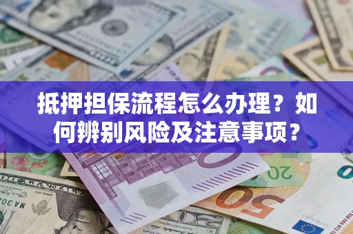 济南抵押担保流程怎么办理？如何辨别风险及注意事项？