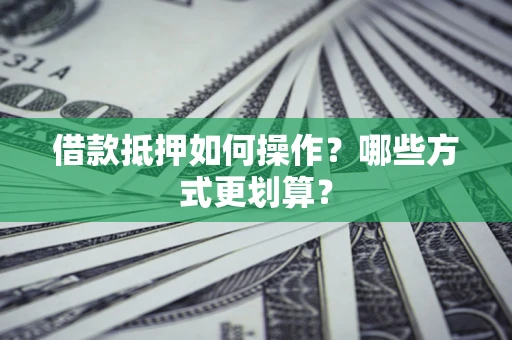 济南借款抵押如何操作？哪些方式更划算？