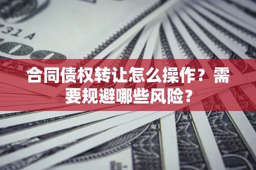 济南合同债权转让怎么操作？需要规避哪些风险？