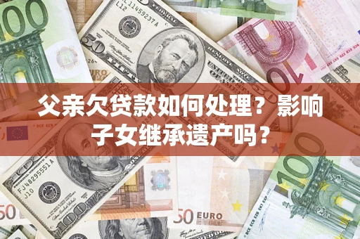 济南父亲欠贷款如何处理?影响子女继承遗产吗? 济南父亲欠贷款如何处理?影响子女继承遗产吗?