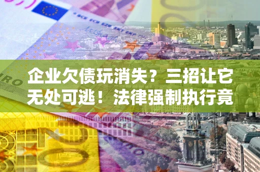 济南企业欠债玩消失？三招让它无处可逃！法律强制执行竟比讨债公司还狠？