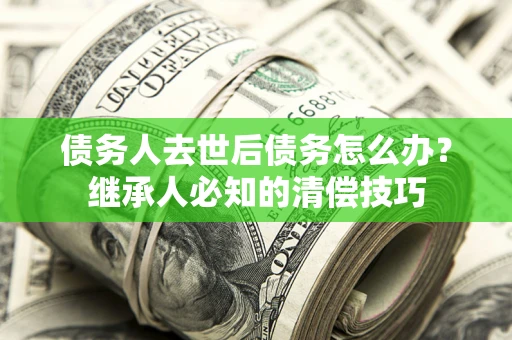 济南债务人去世后债务怎么办？继承人必知的清偿技巧