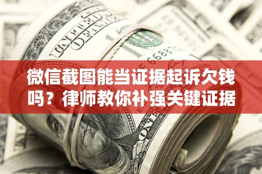 济南微信截图能当证据起诉欠钱吗？律师教你补强关键证据