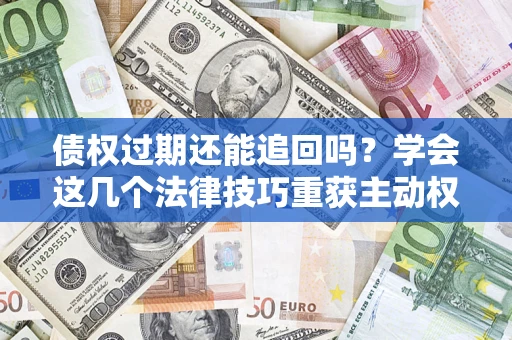 济南债权过期还能追回吗？学会这几个法律技巧重获主动权