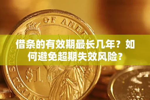 济南借条的有效期最长几年？如何避免超期失效风险？